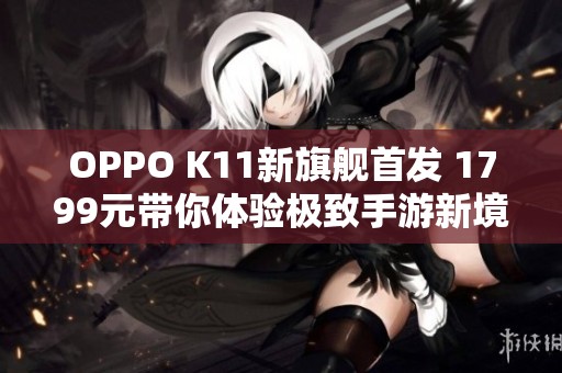 OPPO K11新旗舰首发 1799元带你体验极致手游新境界