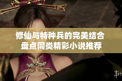 修仙与特种兵的完美结合 盘点同类精彩小说推荐