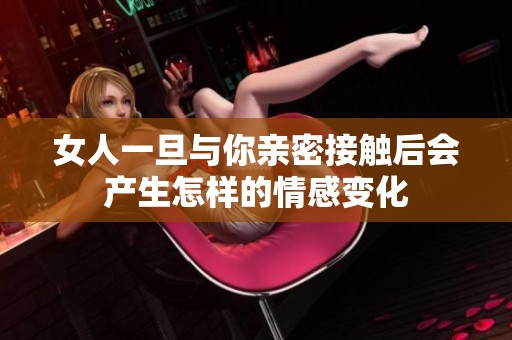 女人一旦与你亲密接触后会产生怎样的情感变化