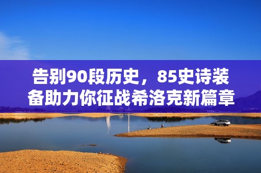 告别90段历史，85史诗装备助力你征战希洛克新篇章！