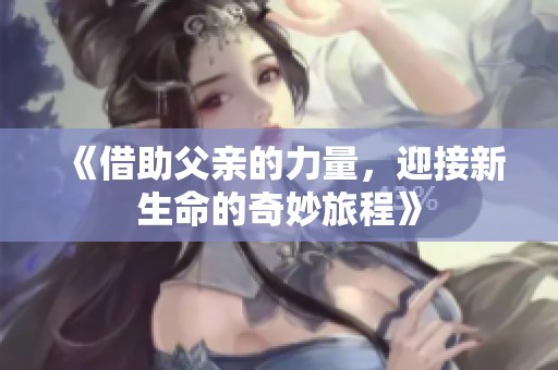 《借助父亲的力量，迎接新生命的奇妙旅程》