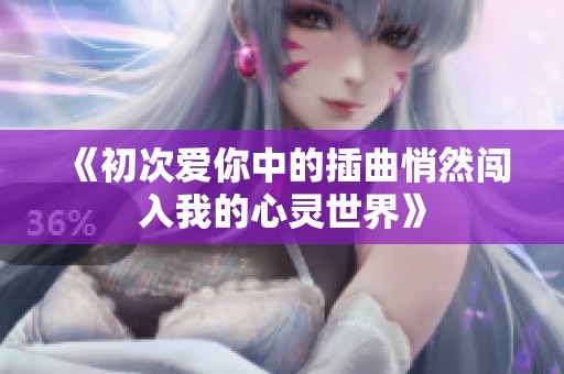 《初次爱你中的插曲悄然闯入我的心灵世界》
