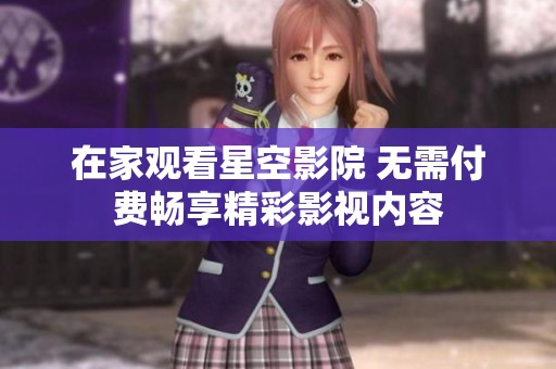 在家观看星空影院 无需付费畅享精彩影视内容