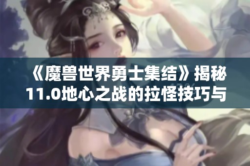 《魔兽世界勇士集结》揭秘11.0地心之战的拉怪技巧与策略