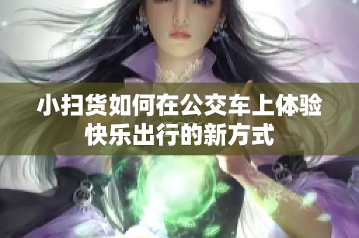 小扫货如何在公交车上体验快乐出行的新方式