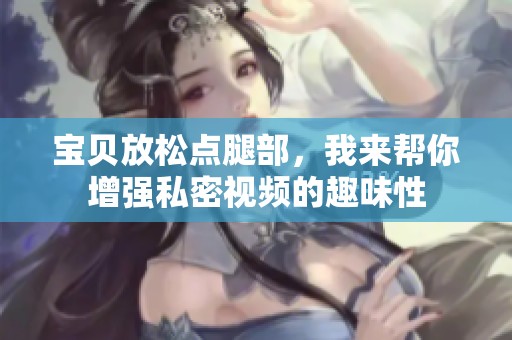 宝贝放松点腿部，我来帮你增强私密视频的趣味性
