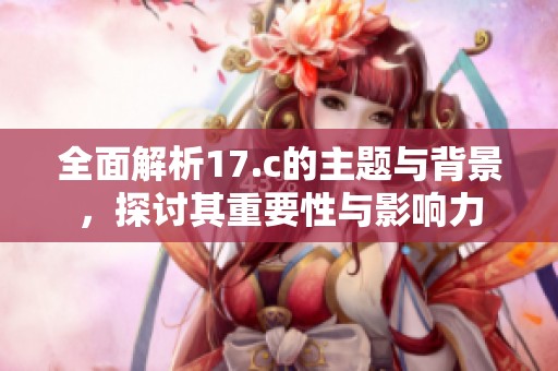 全面解析17.c的主题与背景，探讨其重要性与影响力