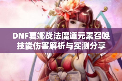DNF夏娜战法魔道元素召唤技能伤害解析与实测分享