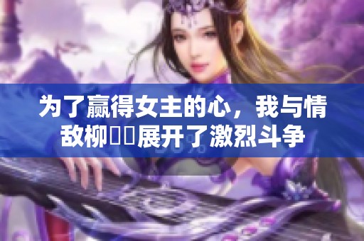 为了赢得女主的心，我与情敌柳璟玹展开了激烈斗争