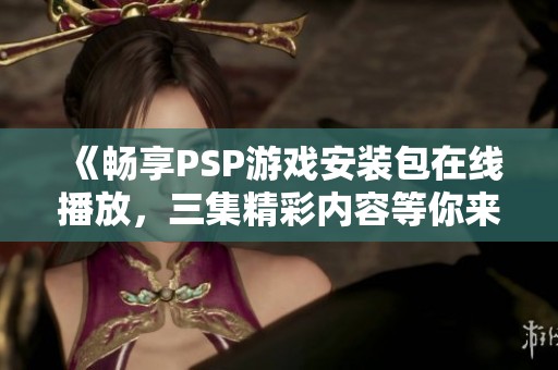 《畅享PSP游戏安装包在线播放，三集精彩内容等你来观看》