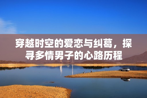 穿越时空的爱恋与纠葛，探寻多情男子的心路历程