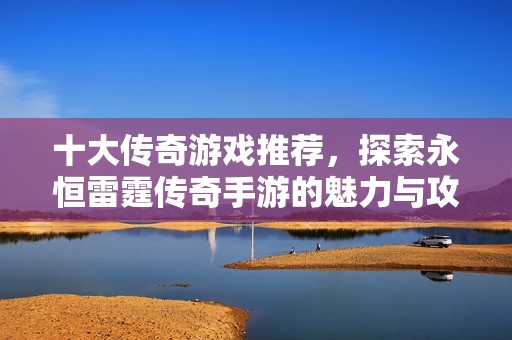 十大传奇游戏推荐，探索永恒雷霆传奇手游的魅力与攻略