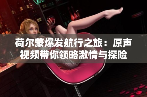 荷尔蒙爆发航行之旅：原声视频带你领略激情与探险