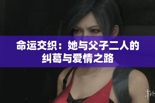 命运交织：她与父子二人的纠葛与爱情之路