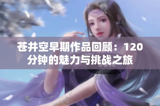 苍井空早期作品回顾：120分钟的魅力与挑战之旅