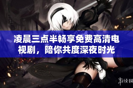 凌晨三点半畅享免费高清电视剧，陪你共度深夜时光