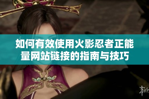 如何有效使用火影忍者正能量网站链接的指南与技巧