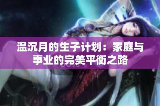 温沉月的生子计划：家庭与事业的完美平衡之路
