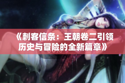 《刺客信条：王朝卷二引领历史与冒险的全新篇章》