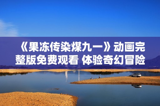 《果冻传染煤九一》动画完整版免费观看 体验奇幻冒险旅程