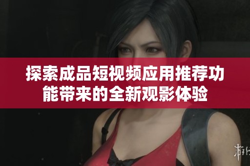 探索成品短视频应用推荐功能带来的全新观影体验