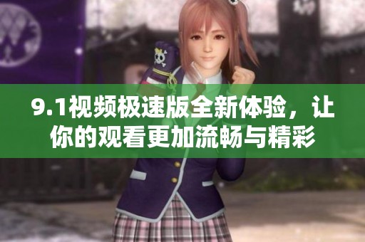 9.1视频极速版全新体验，让你的观看更加流畅与精彩