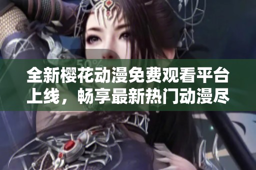 全新樱花动漫免费观看平台上线，畅享最新热门动漫尽在掌握中