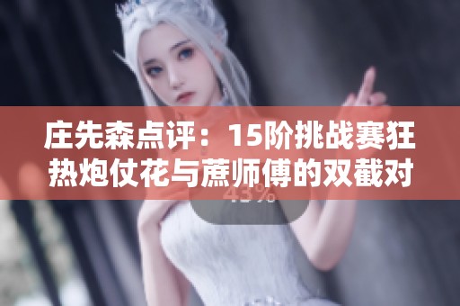 庄先森点评：15阶挑战赛狂热炮仗花与蔗师傅的双截对决分析