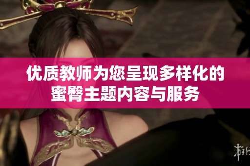 优质教师为您呈现多样化的蜜臀主题内容与服务