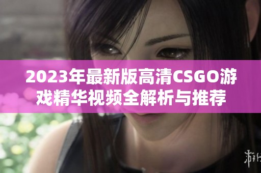 2023年最新版高清CSGO游戏精华视频全解析与推荐