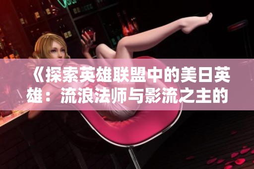 《探索英雄联盟中的美日英雄：流浪法师与影流之主的魅力对比》