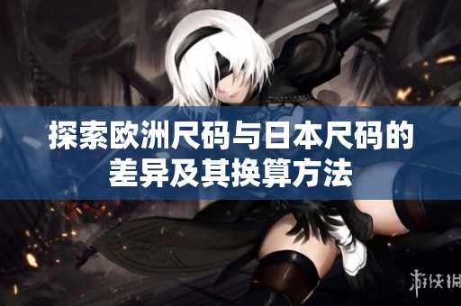 探索欧洲尺码与日本尺码的差异及其换算方法