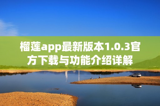 榴莲app最新版本1.0.3官方下载与功能介绍详解