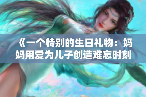 《一个特别的生日礼物：妈妈用爱为儿子创造难忘时刻》