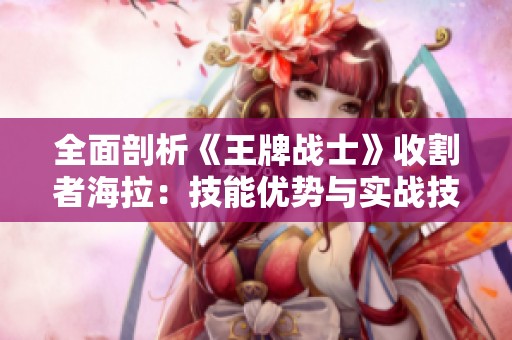 全面剖析《王牌战士》收割者海拉：技能优势与实战技巧的深度探讨