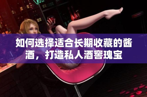 如何选择适合长期收藏的酱酒，打造私人酒窖瑰宝
