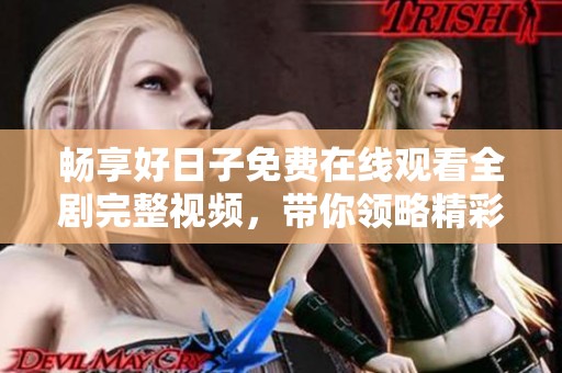 畅享好日子免费在线观看全剧完整视频，带你领略精彩人生