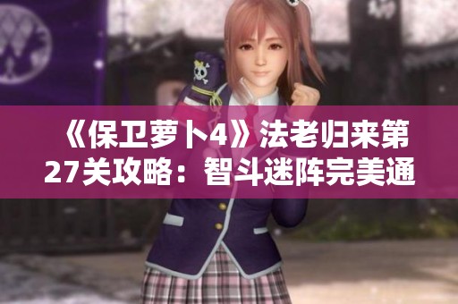 《保卫萝卜4》法老归来第27关攻略：智斗迷阵完美通关秘诀大揭秘！