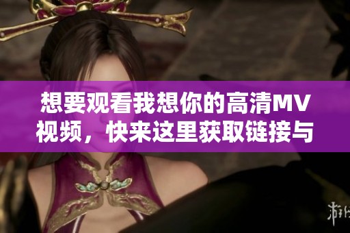 想要观看我想你的高清MV视频，快来这里获取链接与资源