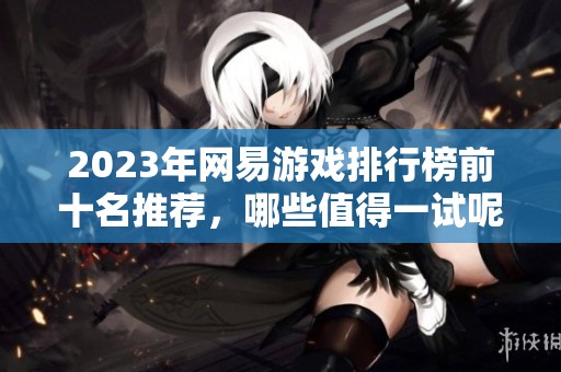 2023年网易游戏排行榜前十名推荐，哪些值得一试呢