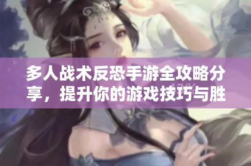 多人战术反恐手游全攻略分享，提升你的游戏技巧与胜率