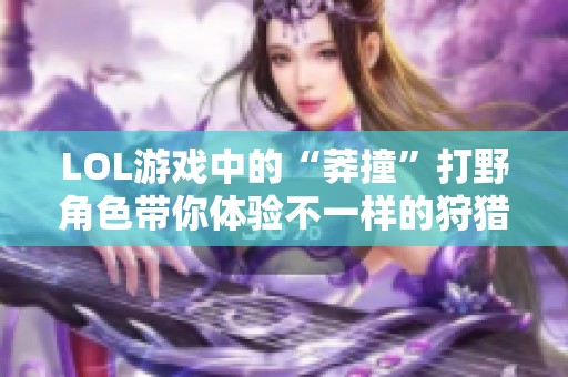 LOL游戏中的“莽撞”打野角色带你体验不一样的狩猎乐趣