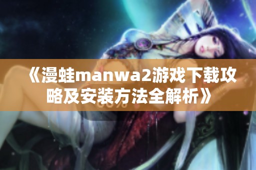 《漫蛙manwa2游戏下载攻略及安装方法全解析》