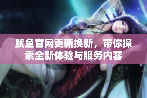 鱿鱼官网更新换新，带你探索全新体验与服务内容