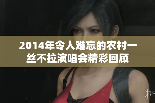 2014年令人难忘的农村一丝不拉演唱会精彩回顾