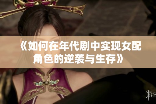《如何在年代剧中实现女配角色的逆袭与生存》