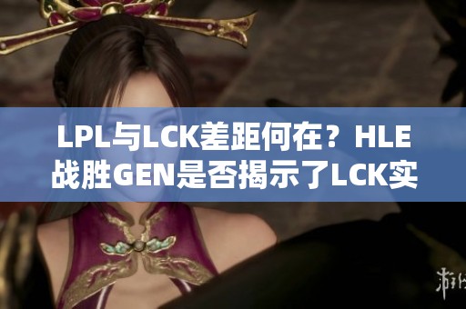 LPL与LCK差距何在？HLE战胜GEN是否揭示了LCK实力更强