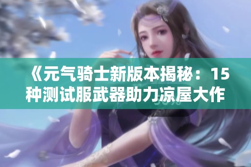 《元气骑士新版本揭秘：15种测试服武器助力凉屋大作战》