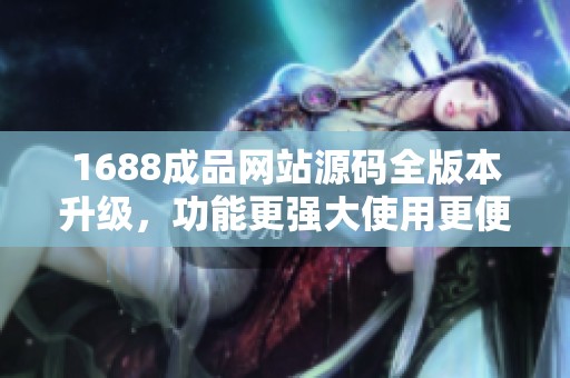 1688成品网站源码全版本升级，功能更强大使用更便捷