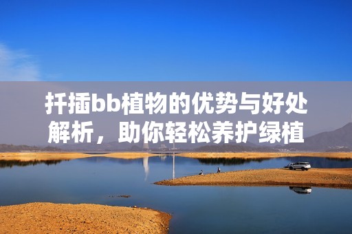 扦插bb植物的优势与好处解析，助你轻松养护绿植